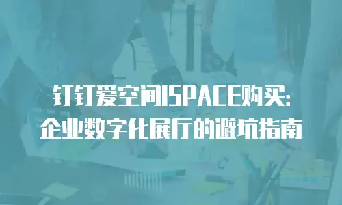 钉钉爱空间ISPACE购买：企业数字化展厅的避坑指南