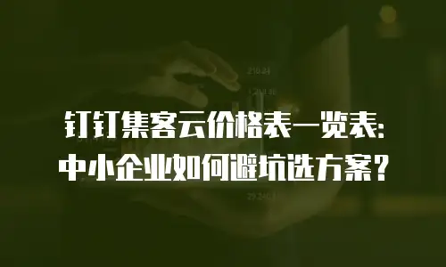 钉钉集客云价格表一览表：中小企业如何避坑选方案？