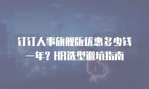 钉钉人事旗舰版优惠多少钱一年？HR选型避坑指南