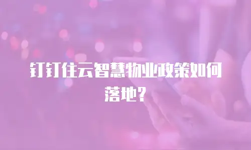 钉钉住云智慧物业政策如何落地？