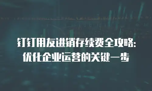 钉钉用友进销存续费全攻略：优化企业运营的关键一步