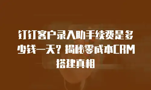 钉钉客户录入助手续费是多少钱一天？揭秘零成本CRM搭建真相