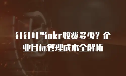 钉钉叮当okr收费多少？企业目标管理成本全解析