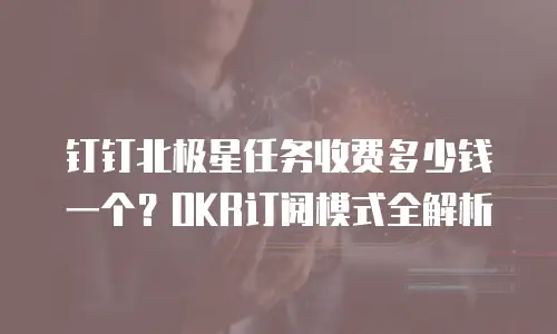 钉钉北极星任务收费多少钱一个？OKR订阅模式全解析