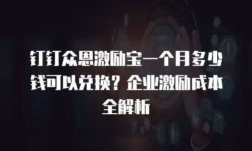 钉钉众恩激励宝一个月多少钱可以兑换？企业激励成本全解析
