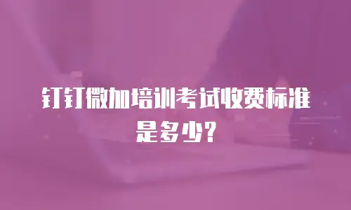 钉钉微加培训考试收费标准是多少？