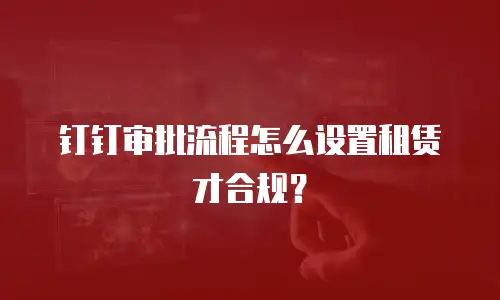 钉钉审批流程怎么设置租赁才合规？