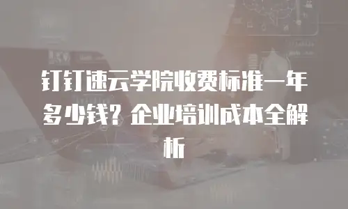 钉钉速云学院收费标准一年多少钱？企业培训成本全解析