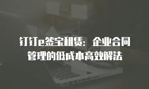 钉钉e签宝租赁：企业合同管理的低成本高效解法