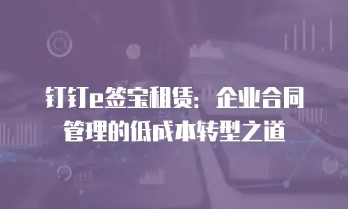 钉钉e签宝租赁：企业合同管理的低成本转型之道