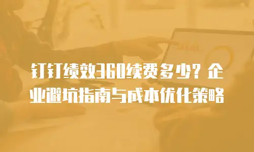 钉钉绩效360续费多少？企业避坑指南与成本优化策略