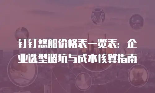 钉钉悠船价格表一览表：企业选型避坑与成本核算指南