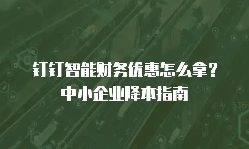 钉钉智能财务优惠怎么拿？中小企业降本指南