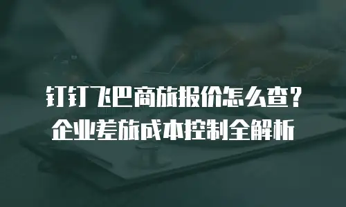 钉钉飞巴商旅报价怎么查？企业差旅成本控制全解析