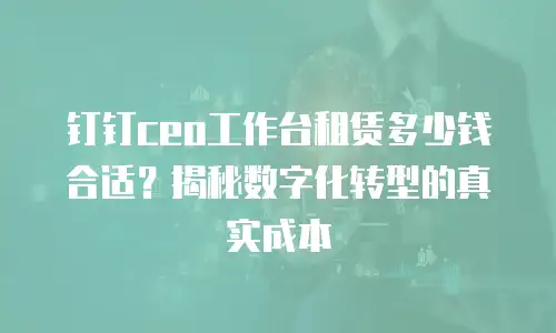 钉钉ceo工作台租赁多少钱合适？揭秘数字化转型的真实成本