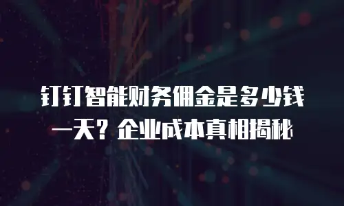 钉钉智能财务佣金是多少钱一天？企业成本真相揭秘