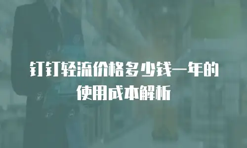 钉钉轻流价格多少钱一年的使用成本解析