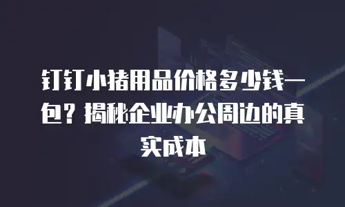 钉钉小猪用品价格多少钱一包？揭秘企业办公周边的真实成本