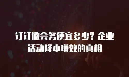 钉钉微会务便宜多少？企业活动降本增效的真相