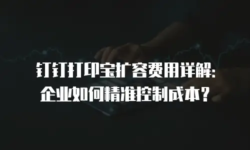 钉钉打印宝扩容费用详解：企业如何精准控制成本？