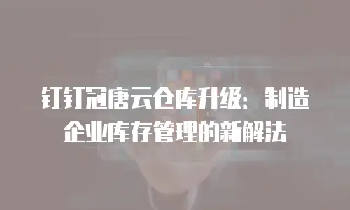 钉钉冠唐云仓库升级：制造企业库存管理的新解法