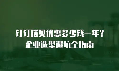 钉钉搭贝优惠多少钱一年？企业选型避坑全指南