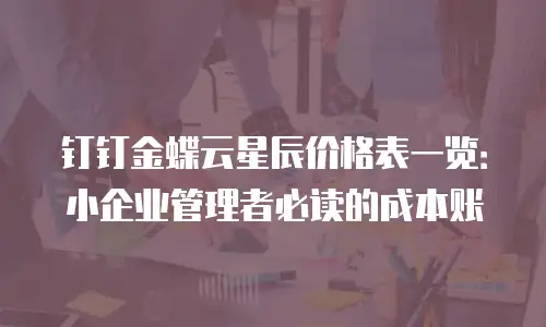 钉钉金蝶云星辰价格表一览：小企业管理者必读的成本账