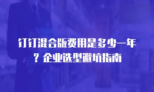 钉钉混合版费用是多少一年？企业选型避坑指南