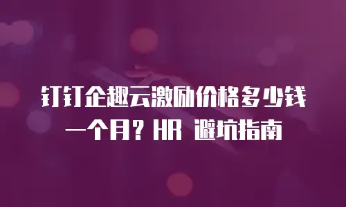 钉钉企趣云激励价格多少钱一个月？HR 避坑指南