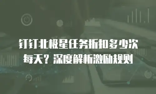 钉钉北极星任务折扣多少次每天？深度解析激励规则