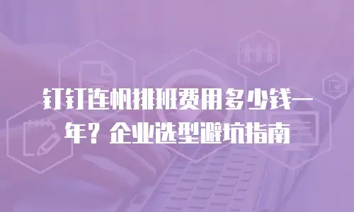 钉钉连帆排班费用多少钱一年？企业选型避坑指南