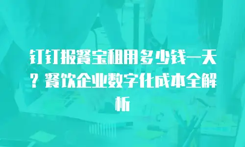 钉钉报餐宝租用多少钱一天？餐饮企业数字化成本全解析