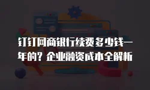 钉钉网商银行续费多少钱一年的？企业融资成本全解析