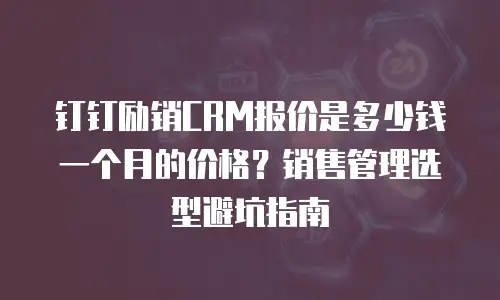 钉钉励销CRM报价是多少钱一个月的价格？销售管理选型避坑指南