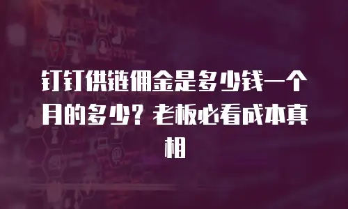 钉钉供链佣金是多少钱一个月的多少？老板必看成本真相