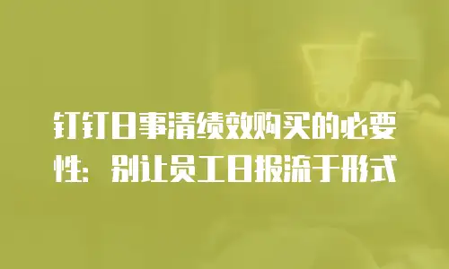 钉钉日事清绩效购买的必要性：别让员工日报流于形式