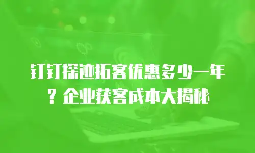 钉钉探迹拓客优惠多少一年？企业获客成本大揭秘