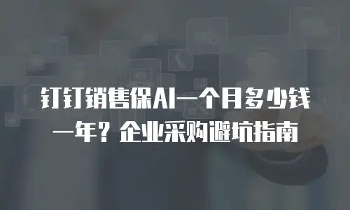 钉钉销售保AI一个月多少钱一年？企业采购避坑指南