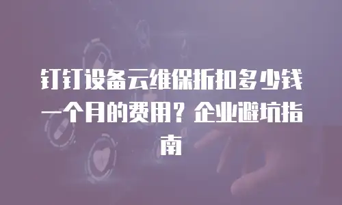 钉钉设备云维保折扣多少钱一个月的费用？企业避坑指南