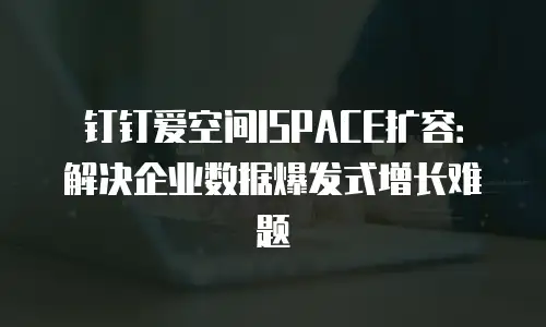 钉钉爱空间ISPACE扩容：解决企业数据爆发式增长难题