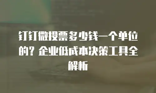 钉钉微投票多少钱一个单位的？企业低成本决策工具全解析