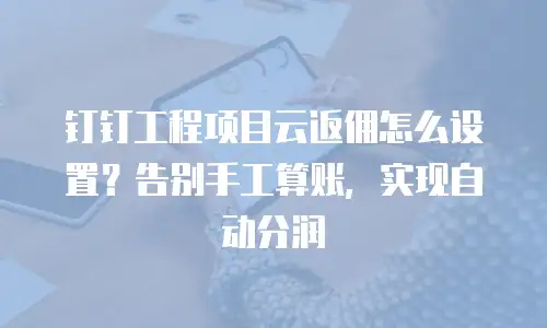 钉钉工程项目云返佣怎么设置？告别手工算账，实现自动分润