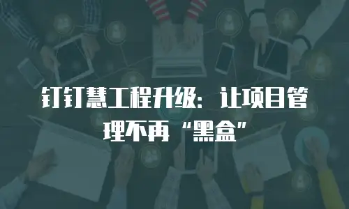 钉钉慧工程升级：让项目管理不再&ldquo;黑盒&rdquo;