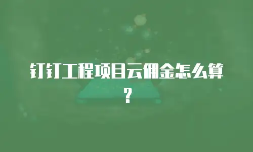 钉钉工程项目云佣金怎么算？