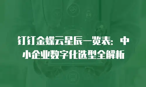 钉钉金蝶云星辰一览表：中小企业数字化选型全解析