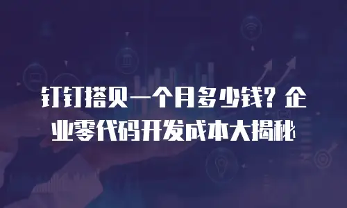 钉钉搭贝一个月多少钱？企业零代码开发成本大揭秘