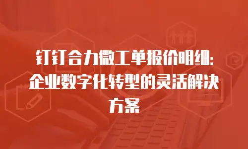 钉钉合力微工单报价明细：企业数字化转型的灵活解决方案