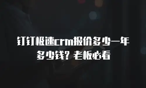 钉钉极速crm报价多少一年多少钱？老板必看