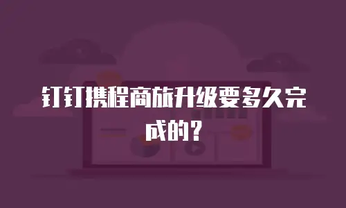 钉钉携程商旅升级要多久完成的？