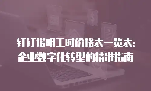 钉钉诺明工时价格表一览表：企业数字化转型的精准指南